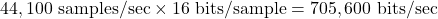 44,100 \text{ samples/sec} \times 16 \text{ bits/sample} = 705,600 \text{ bits/sec}