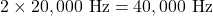 2 \times 20,000 \text{ Hz} = 40,000 \text{ Hz}